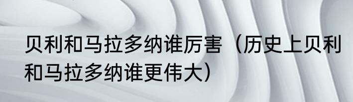 贝利和马拉多纳谁厉害（历史上贝利和马拉多纳谁更伟大）