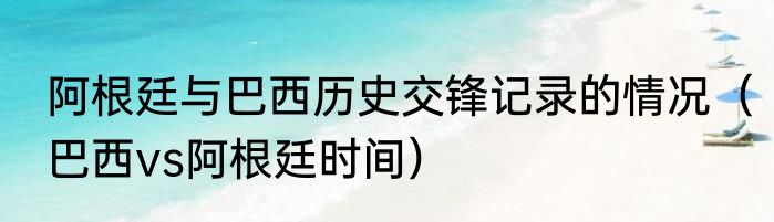 阿根廷与巴西历史交锋记录的情况（巴西vs阿根廷时间）