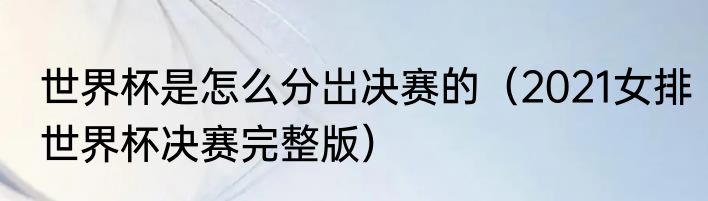 世界杯是怎么分岀决赛的（2021女排世界杯决赛完整版）