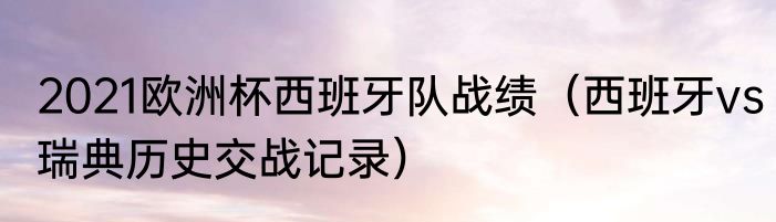 2021欧洲杯西班牙队战绩（西班牙vs瑞典历史交战记录）