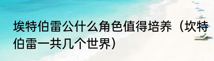 埃特伯雷公什么角色值得培养（坎特伯雷一共几个世界）