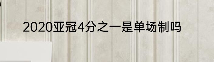 2020亚冠4分之一是单场制吗
