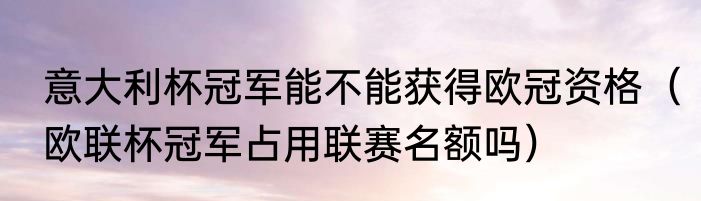 意大利杯冠军能不能获得欧冠资格（欧联杯冠军占用联赛名额吗）