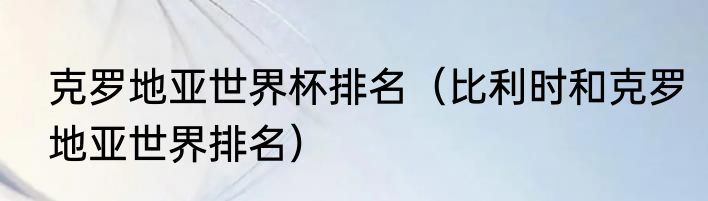 克罗地亚世界杯排名（比利时和克罗地亚世界排名）