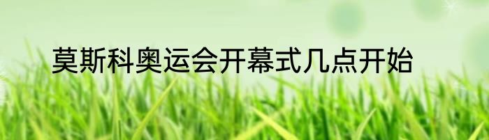 莫斯科奥运会开幕式几点开始