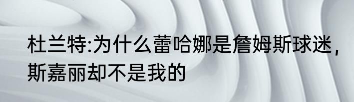 杜兰特:为什么蕾哈娜是詹姆斯球迷，斯嘉丽却不是我的