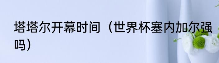塔塔尔开幕时间（世界杯塞内加尔强吗）