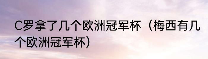 C罗拿了几个欧洲冠军杯（梅西有几个欧洲冠军杯）