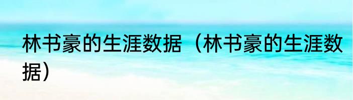 林书豪的生涯数据（林书豪的生涯数据）