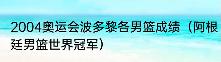 2004奥运会波多黎各男篮成绩（阿根廷男篮世界冠军）