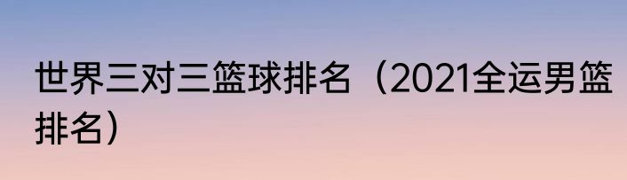 世界三对三篮球排名（2021全运男篮排名）