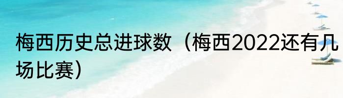 梅西历史总进球数（梅西2022还有几场比赛）