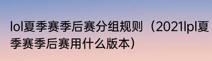 lol夏季赛季后赛分组规则（2021lpl夏季赛季后赛用什么版本）