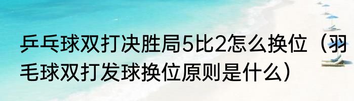 乒乓球双打决胜局5比2怎么换位（羽毛球双打发球换位原则是什么）