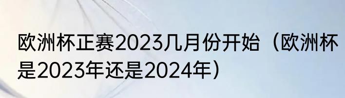 欧洲杯正赛2023几月份开始（欧洲杯是2023年还是2024年）