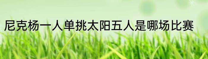 尼克杨一人单挑太阳五人是哪场比赛