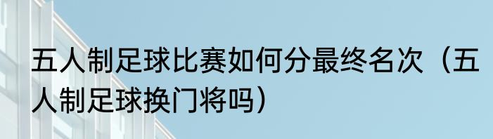 五人制足球比赛如何分最终名次（五人制足球换门将吗）