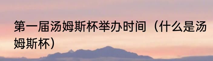 第一届汤姆斯杯举办时间（什么是汤姆斯杯）