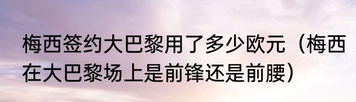 梅西签约大巴黎用了多少欧元（梅西在大巴黎场上是前锋还是前腰）