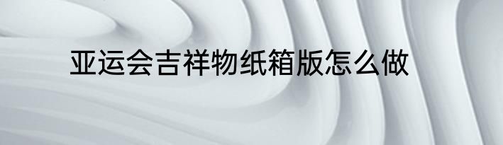 亚运会吉祥物纸箱版怎么做