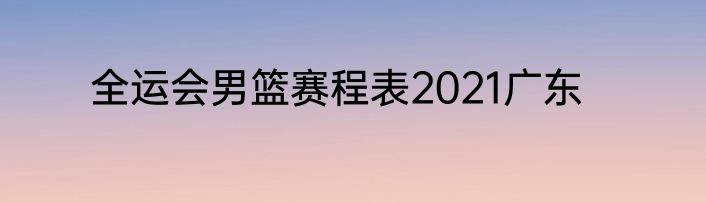 全运会男篮赛程表2021广东