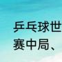 乒乓球世锦赛是什么意思（乒乓球比赛中局、盘、场怎么区分）