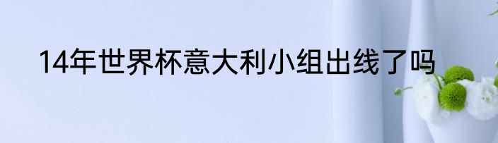 14年世界杯意大利小组出线了吗