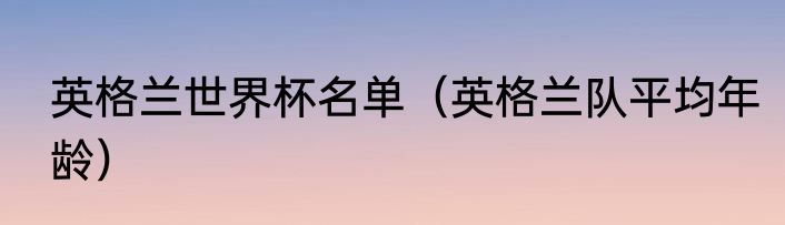英格兰世界杯名单（英格兰队平均年龄）