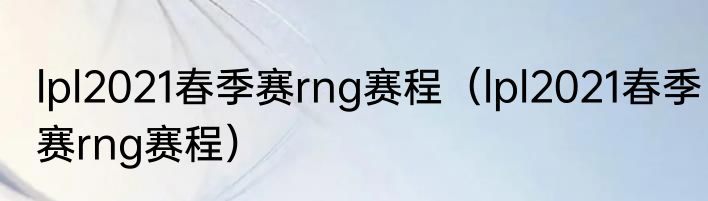 lpl2021春季赛rng赛程（lpl2021春季赛rng赛程）
