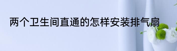 两个卫生间直通的怎样安装排气扇