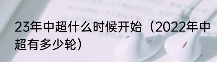 23年中超什么时候开始（2022年中超有多少轮）