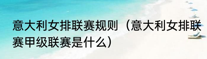 意大利女排联赛规则（意大利女排联赛甲级联赛是什么）