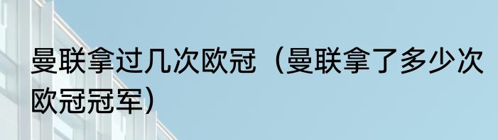 曼联拿过几次欧冠（曼联拿了多少次欧冠冠军）
