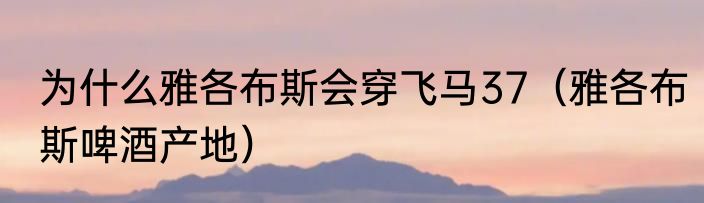 为什么雅各布斯会穿飞马37（雅各布斯啤酒产地）