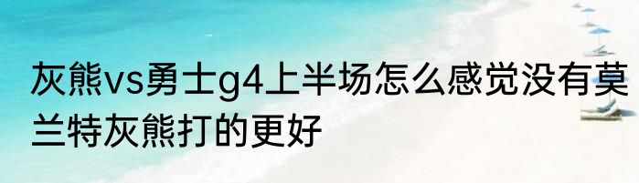 灰熊vs勇士g4上半场怎么感觉没有莫兰特灰熊打的更好