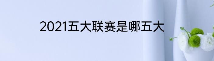 2021五大联赛是哪五大