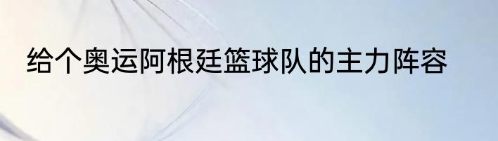 给个奥运阿根廷篮球队的主力阵容
