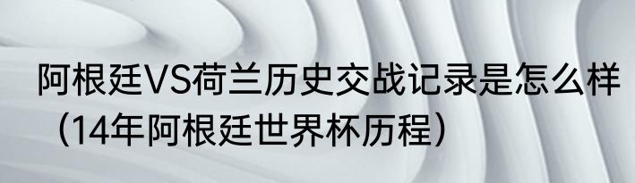 阿根廷VS荷兰历史交战记录是怎么样（14年阿根廷世界杯历程）