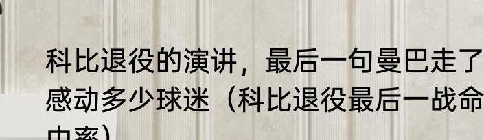 科比退役的演讲，最后一句曼巴走了，感动多少球迷（科比退役最后一战命中率）