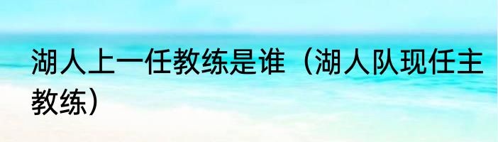 湖人上一任教练是谁（湖人队现任主教练）
