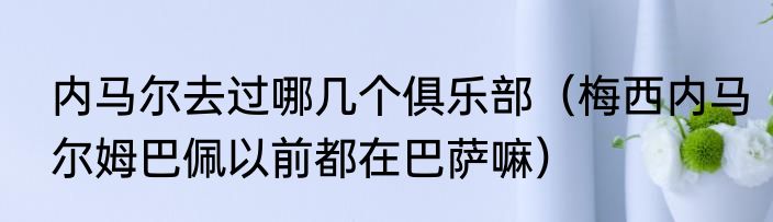 内马尔去过哪几个俱乐部（梅西内马尔姆巴佩以前都在巴萨嘛）