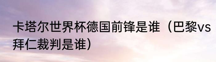 卡塔尔世界杯德国前锋是谁（巴黎vs拜仁裁判是谁）