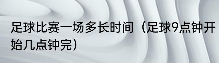 足球比赛一场多长时间（足球9点钟开始几点钟完）