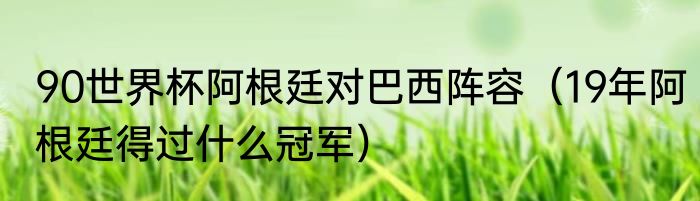 90世界杯阿根廷对巴西阵容（19年阿根廷得过什么冠军）