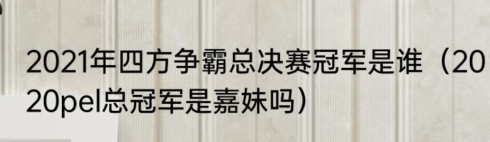 2021年四方争霸总决赛冠军是谁（2020pel总冠军是嘉妹吗）