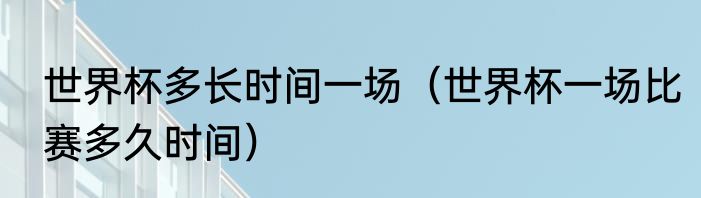 世界杯多长时间一场（世界杯一场比赛多久时间）