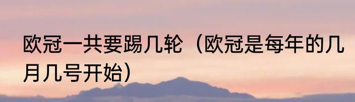 欧冠一共要踢几轮（欧冠是每年的几月几号开始）