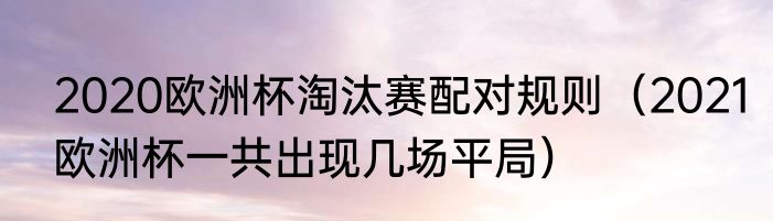 2020欧洲杯淘汰赛配对规则（2021欧洲杯一共出现几场平局）
