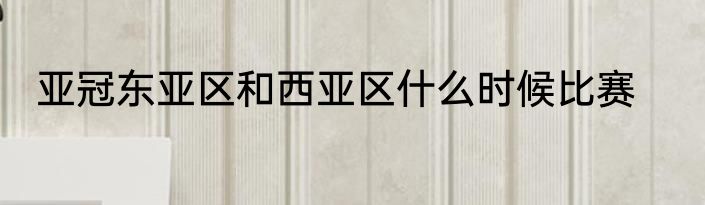 亚冠东亚区和西亚区什么时候比赛