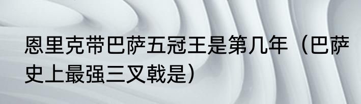 恩里克带巴萨五冠王是第几年（巴萨史上最强三叉戟是）